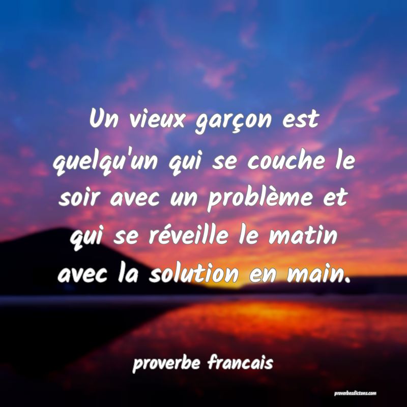  Un vieux garçon est quelqu'un qui se couche le soir avec un problème et qui se réveille le matin avec la solution en main.