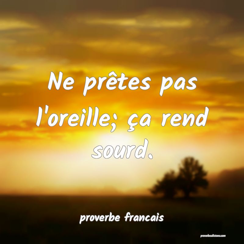  Ne prêtes pas l'oreille; ça rend sourd.