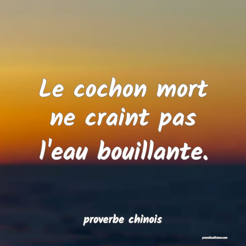 Le cochon mort ne craint pas l'eau bouillante.