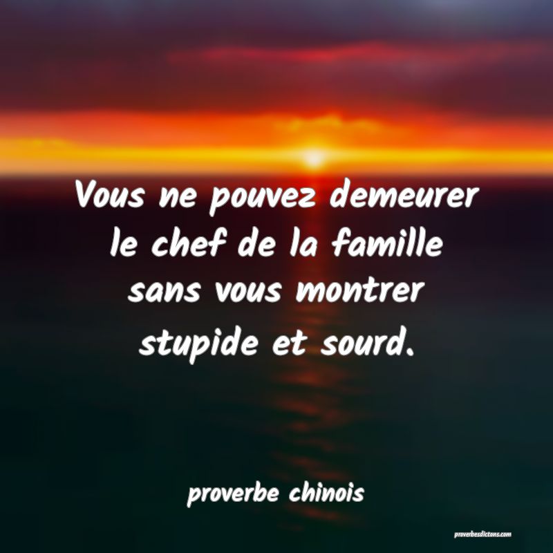  Vous ne pouvez demeurer le chef de la famille sans vous montrer stupide et sourd.