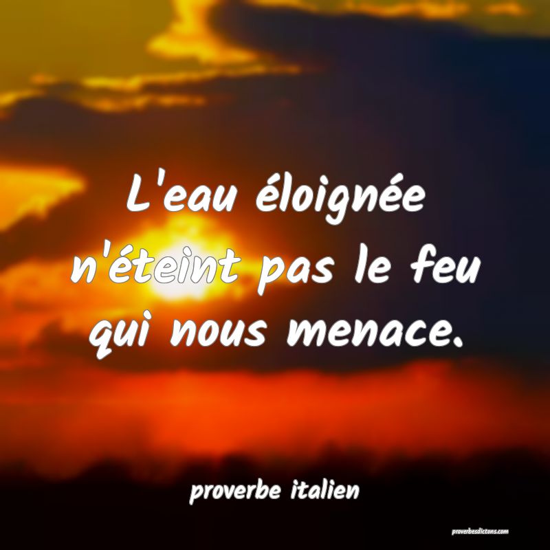  L'eau éloignée n'éteint pas le feu qui nous menace.
