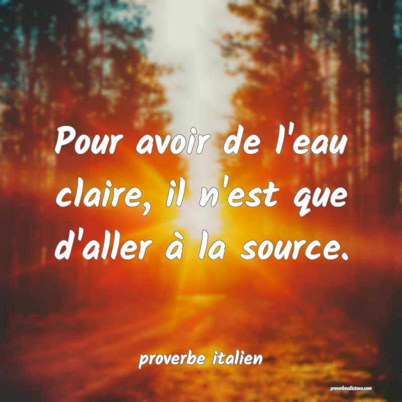  Pour avoir de l'eau claire, il n'est que d'aller à la source.