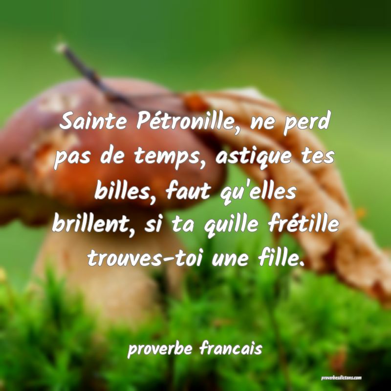 Sainte Pétronille, ne perd pas de temps, astique tes billes, faut qu'elles brillent, si ta quille frétille trouves-toi une fille.