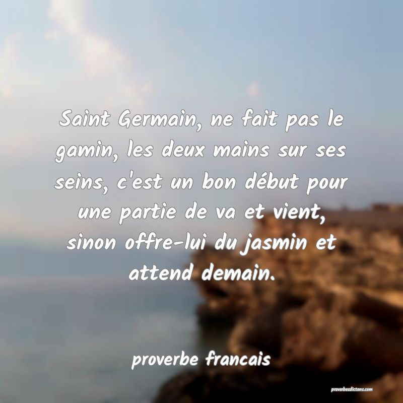 Saint Germain, ne fait pas le gamin, les deux mains sur ses seins, c'est un bon début pour une partie de va et vient, sinon offre-lui du jasmin et attend demain.