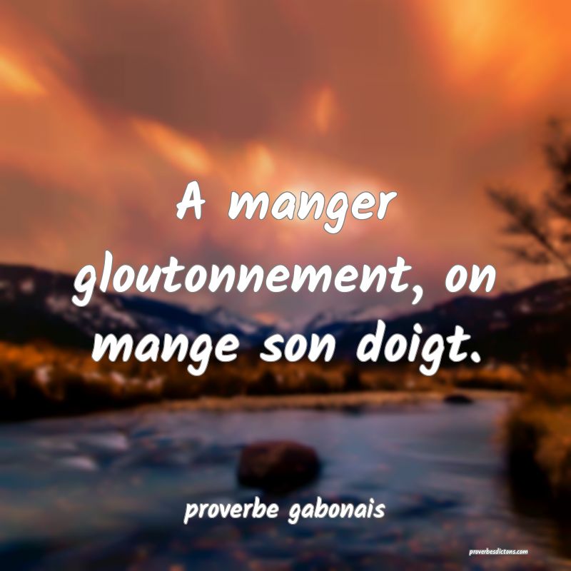  A manger gloutonnement, on mange son doigt.