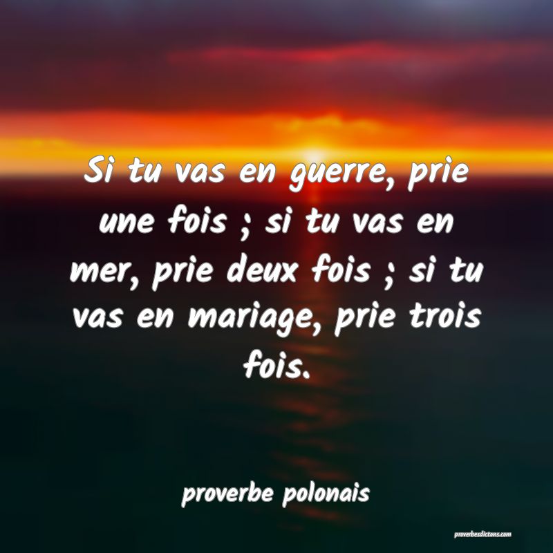  Si tu vas en guerre, prie une fois ; si tu vas en mer, prie deux fois ; si tu vas en mariage, prie trois fois.