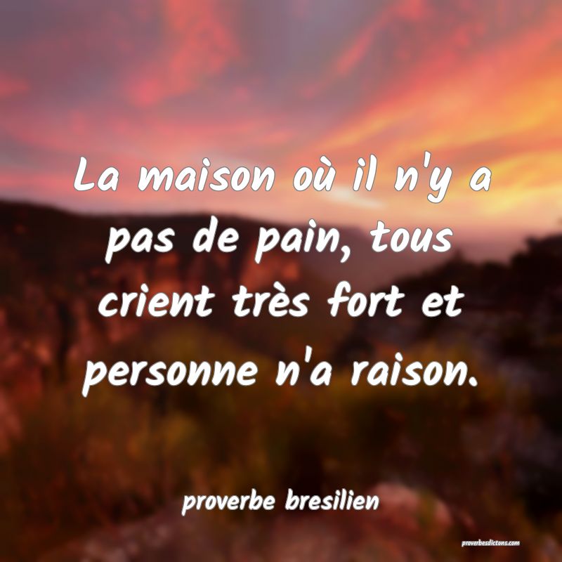  La maison où il n'y a pas de pain, tous crient très fort et personne n'a raison.