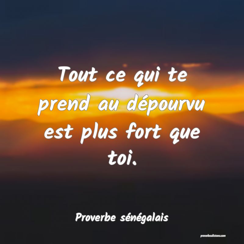 Tout ce qui te prend au dépourvu est plus fort que toi.