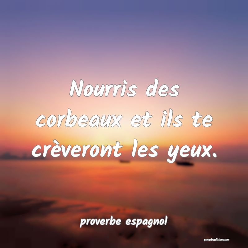  Nourris des corbeaux et ils te crèveront les yeux.