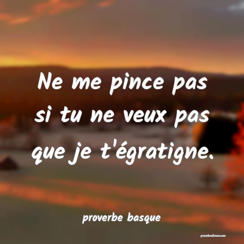  Ne me pince pas si tu ne veux pas que je t'égratigne.