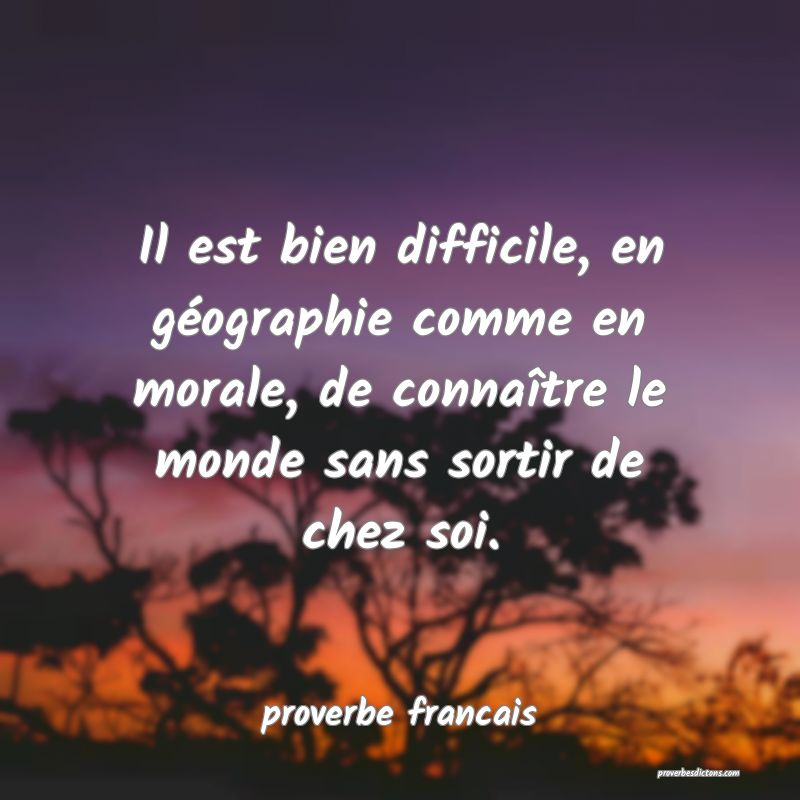  Il est bien difficile, en géographie comme en morale, de connaître le monde sans sortir de chez soi.