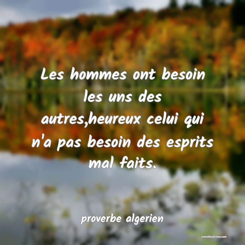  Les hommes ont besoin les uns des autres,heureux celui qui n'a pas besoin des esprits mal faits.