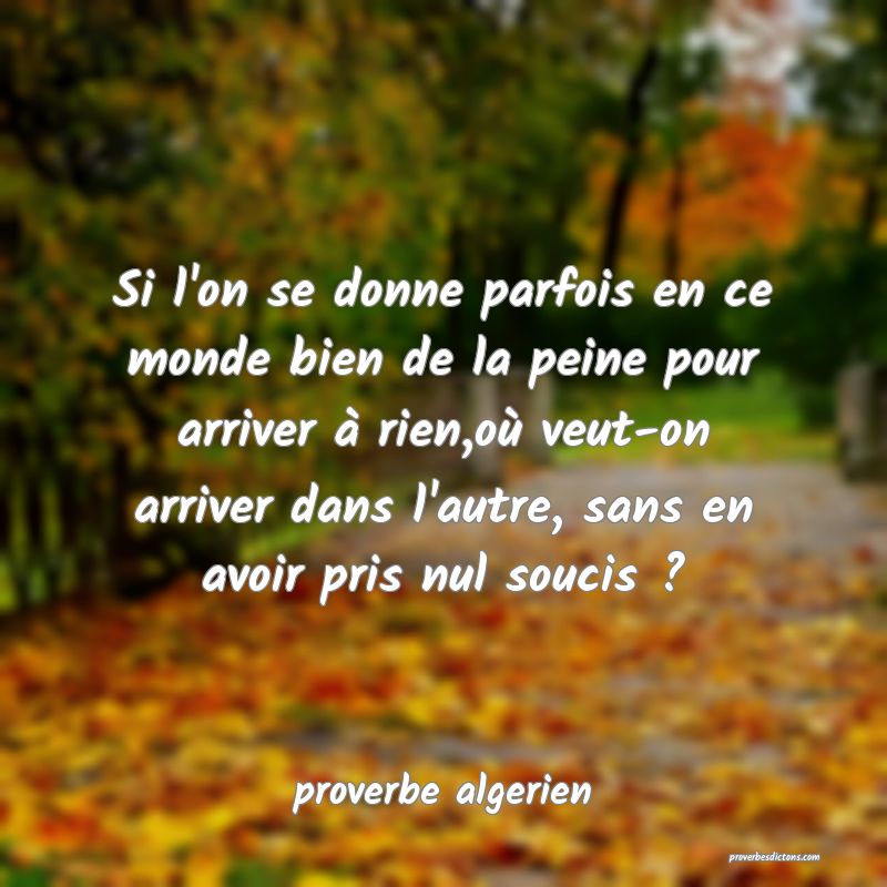 Si l'on se donne parfois en ce monde bien de la peine pour arriver à rien,où veut-on arriver dans l'autre, sans en avoir pris nul soucis ?