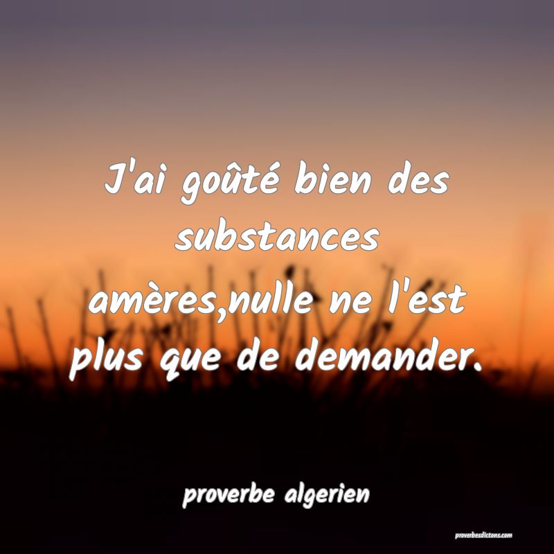  J'ai goûté bien des substances amères,nulle ne l'est plus que de demander.