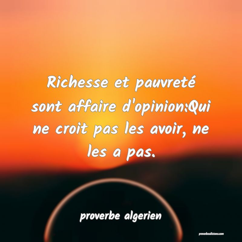  Richesse et pauvreté sont affaire d'opinion:Qui ne croit pas les avoir, ne les a pas.