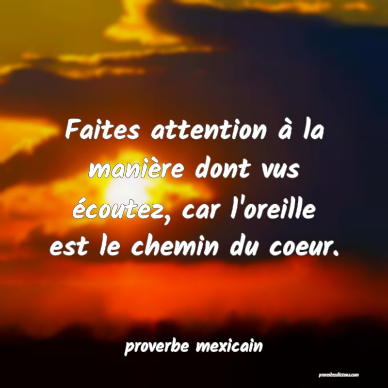  Faites attention à la manière dont vus écoutez, car l'oreille est le chemin du coeur.