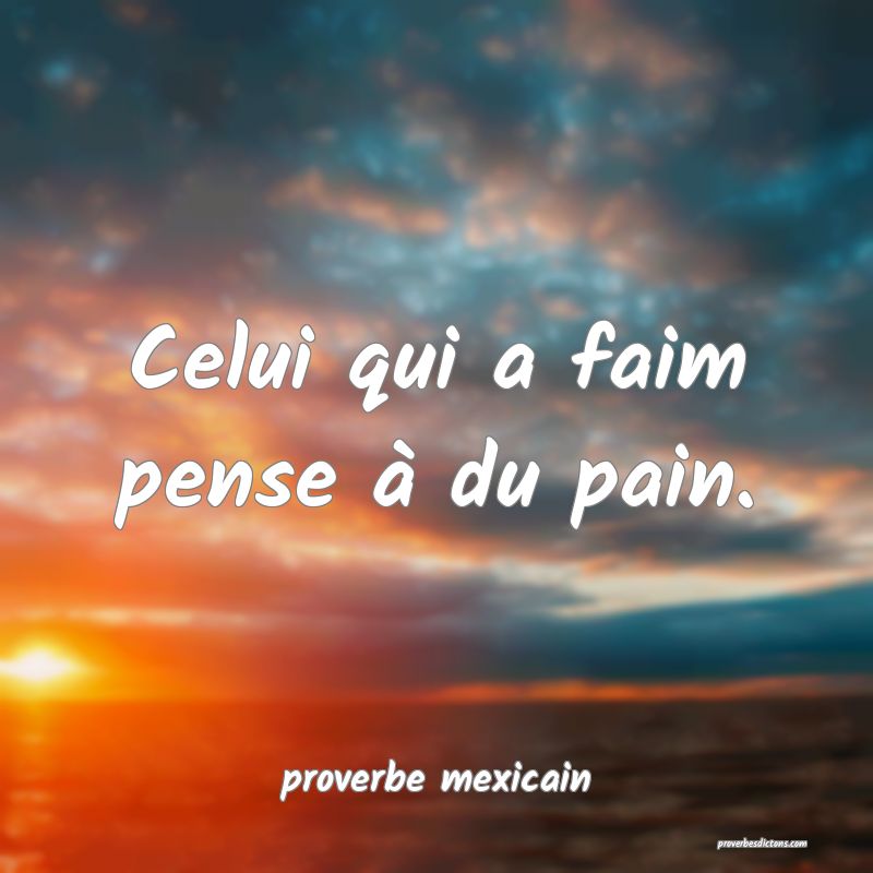  Celui qui a faim pense à du pain.