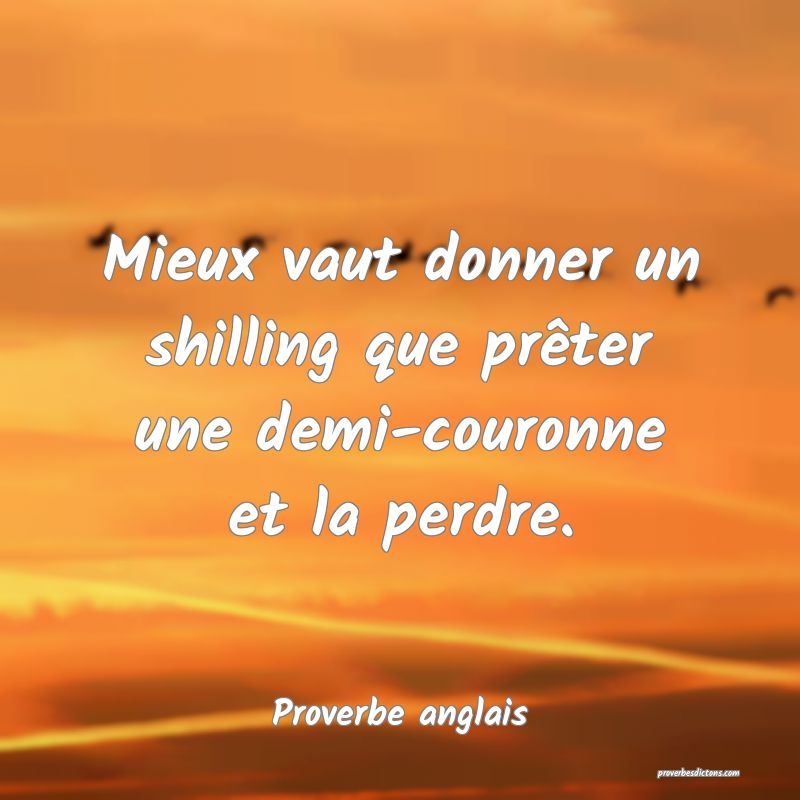  Mieux vaut donner un shilling que prêter une demi-couronne et la perdre.