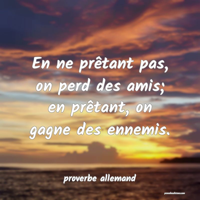  En ne prêtant pas, on perd des amis; en prêtant, on gagne des ennemis.
