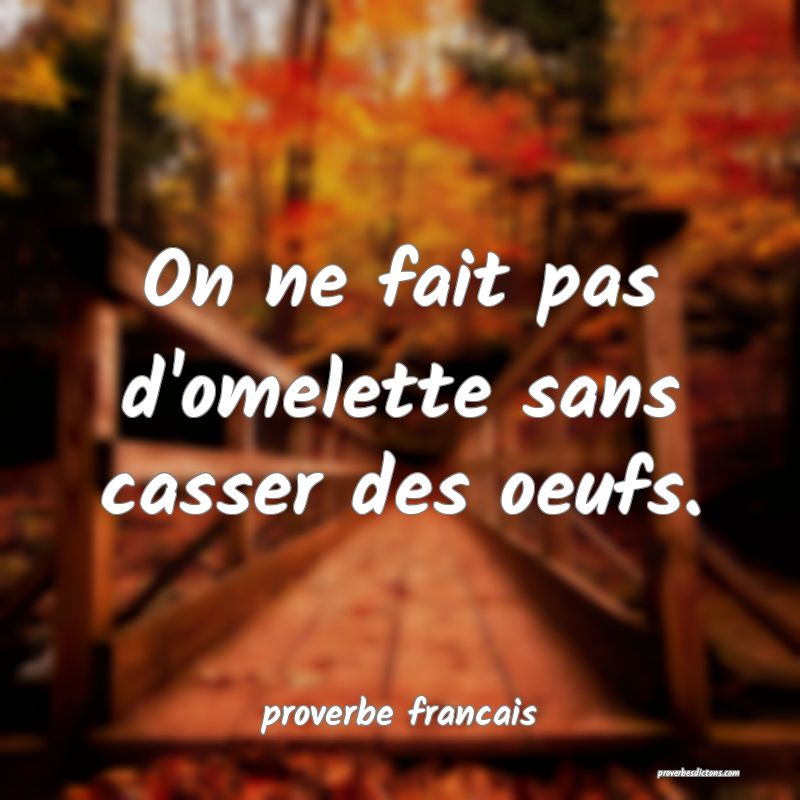  On ne fait pas d'omelette sans casser des oeufs.