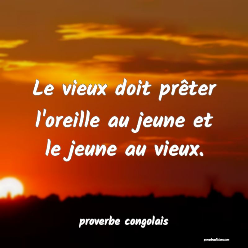  Le vieux doit prêter l'oreille au jeune et le jeune au vieux.