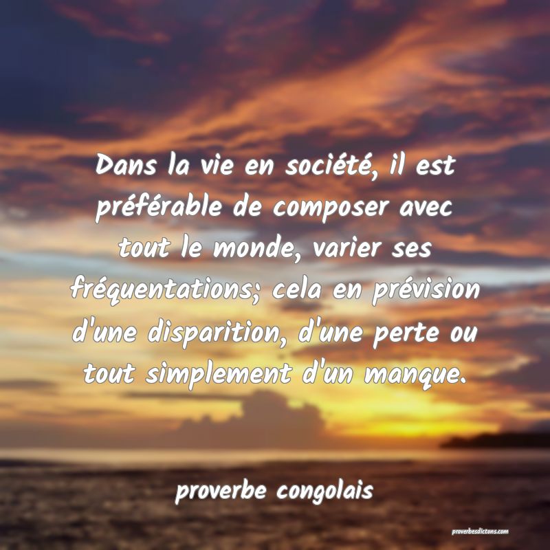  Dans la vie en société, il est préférable de composer avec tout le monde, varier ses fréquentations; cela en prévision d'une disparition, d'une perte ou tout simplement d'un manque.
