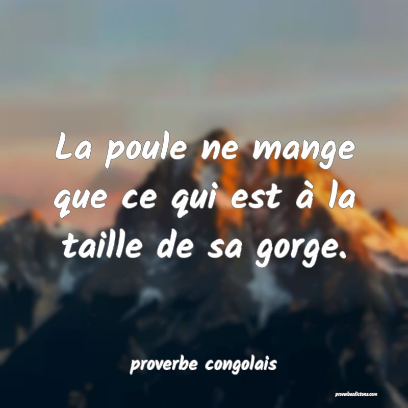  La poule ne mange que ce qui est à la taille de sa gorge.