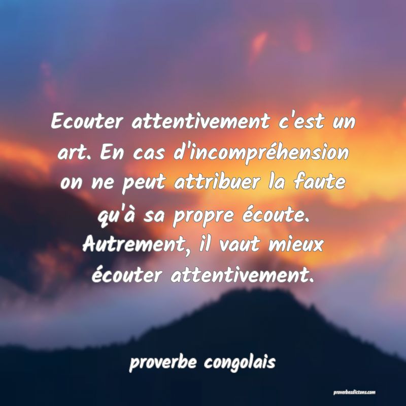  Ecouter attentivement c'est un art. En cas d'incompréhension on ne peut attribuer la faute qu'à sa propre écoute. Autrement, il vaut mieux écouter attentivement.