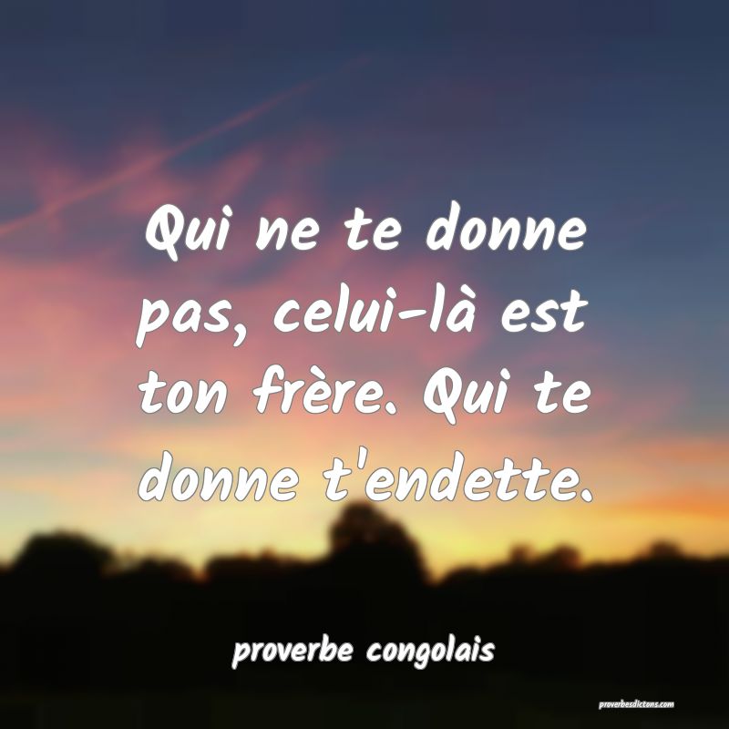  Qui ne te donne pas, celui-là est ton frère. Qui te donne t'endette.