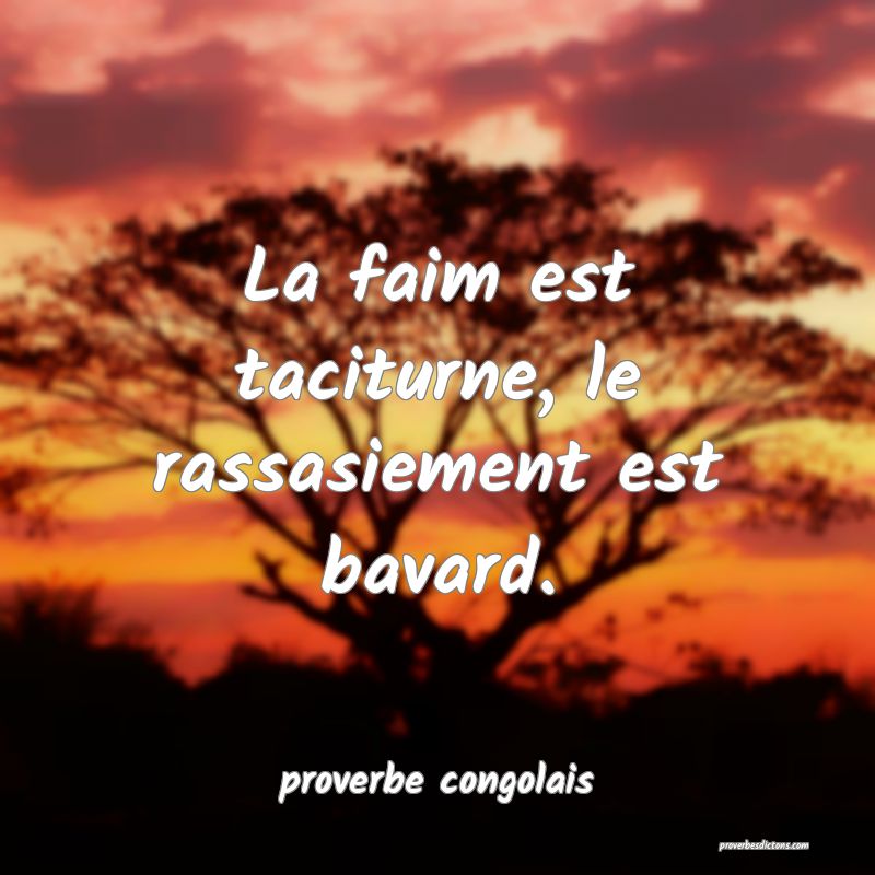  La faim est taciturne, le rassasiement est bavard.