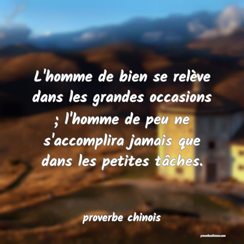  L'homme de bien se relève dans les grandes occasions ; l'homme de peu ne s'accomplira jamais que dans les petites tâches.