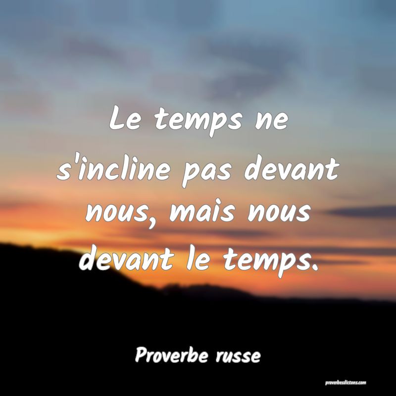 Le temps ne s'incline pas devant nous, mais nous devant le temps.