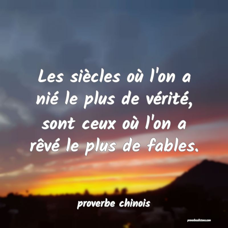  Les siècles où l'on a nié le plus de vérité, sont ceux où l'on a rêvé le plus de fables.