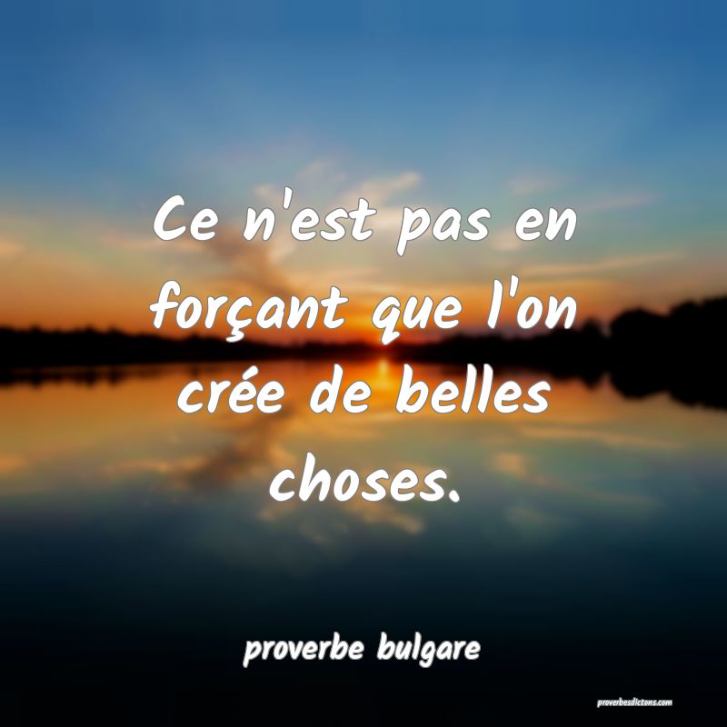Ce n'est pas en forçant que l'on crée de belles choses.