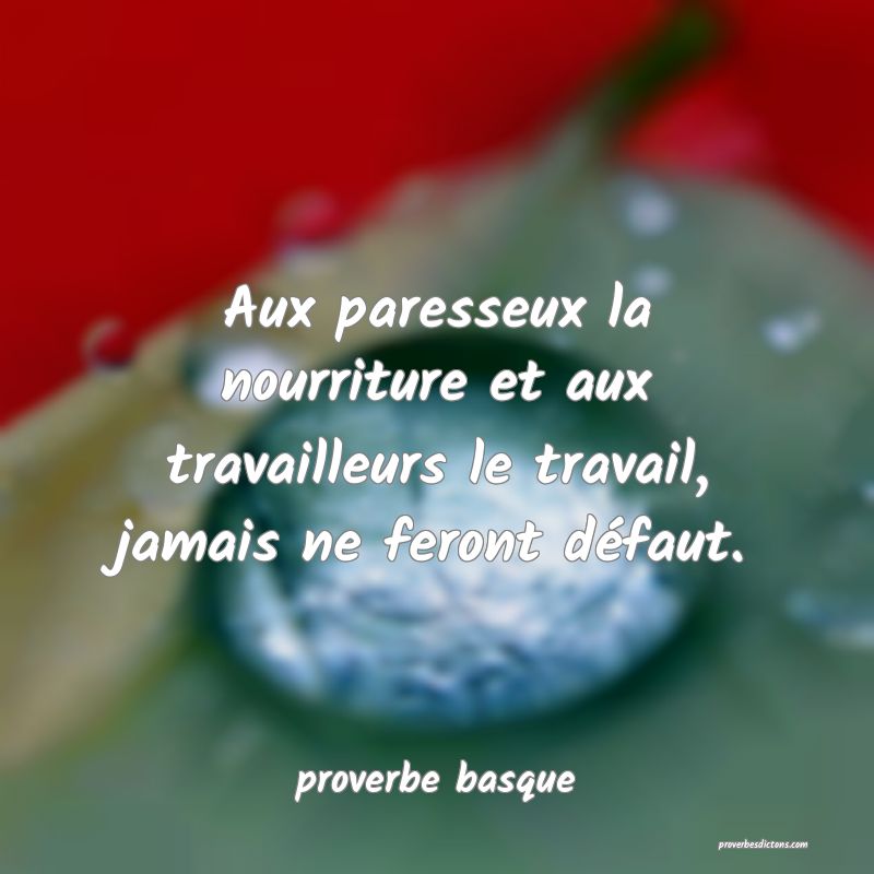  Aux paresseux la nourriture et aux travailleurs le travail, jamais ne feront défaut.