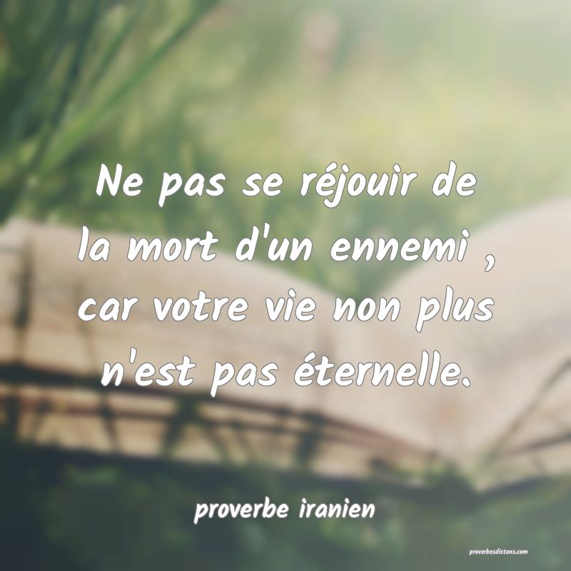  Ne pas se réjouir de la mort d'un ennemi , car votre vie non plus n'est pas éternelle.