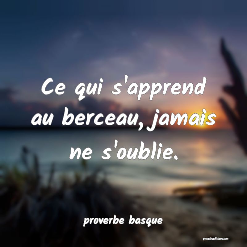  Ce qui s'apprend au berceau, jamais ne s'oublie.