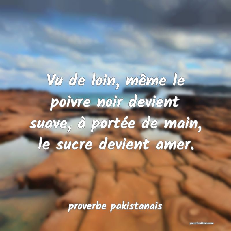  Vu de loin, même le poivre noir devient suave, à portée de main, le sucre devient amer.