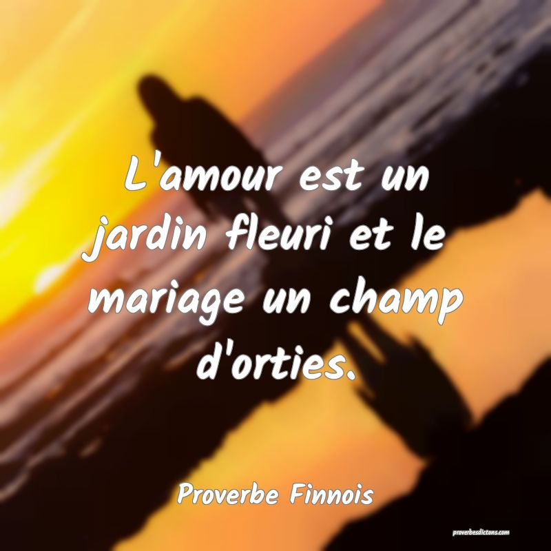  L'amour est un jardin fleuri et le mariage un champ d'orties.