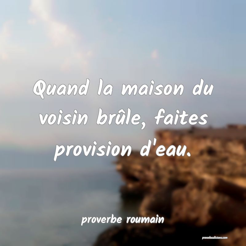  Quand la maison du voisin brûle, faites provision d'eau.