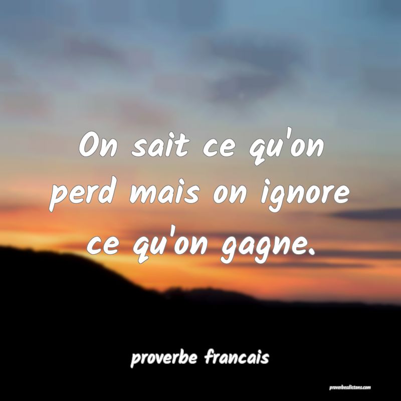  On sait ce qu'on perd mais on ignore ce qu'on gagne.