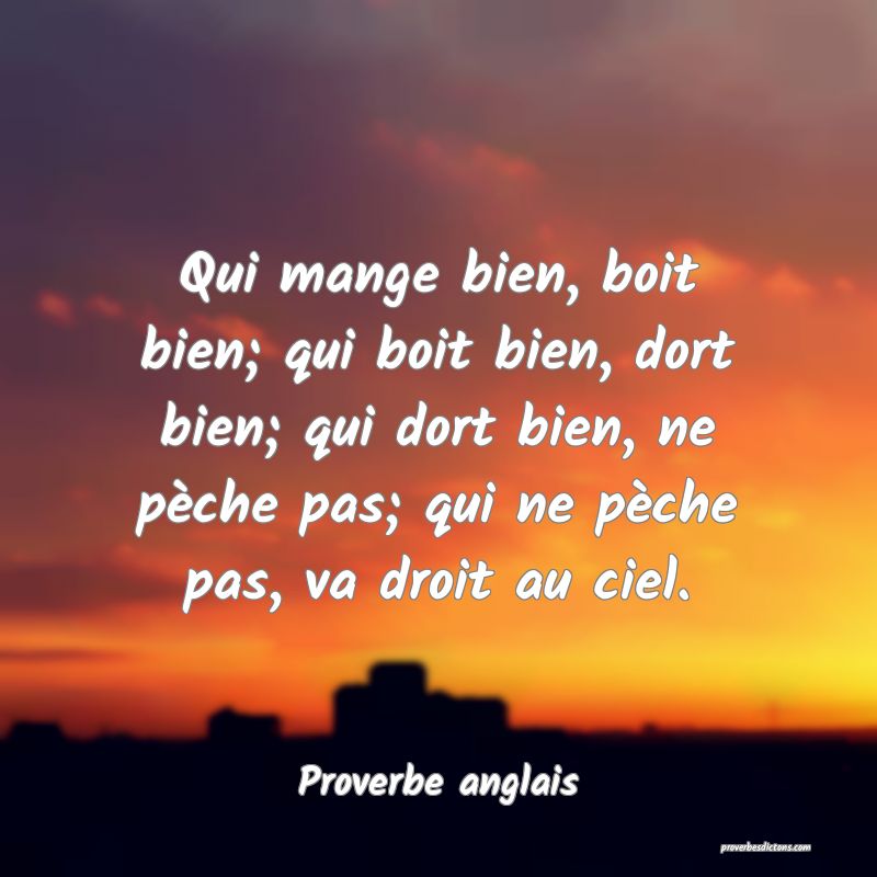  Qui mange bien, boit bien; qui boit bien, dort bien; qui dort bien, ne pèche pas; qui ne pèche pas, va droit au ciel.