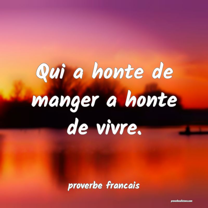  Qui a honte de manger a honte de vivre.