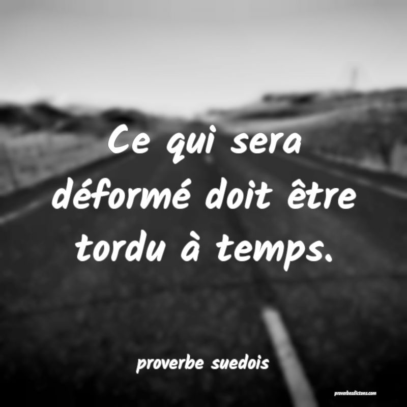  Ce qui sera déformé doit être tordu à temps.