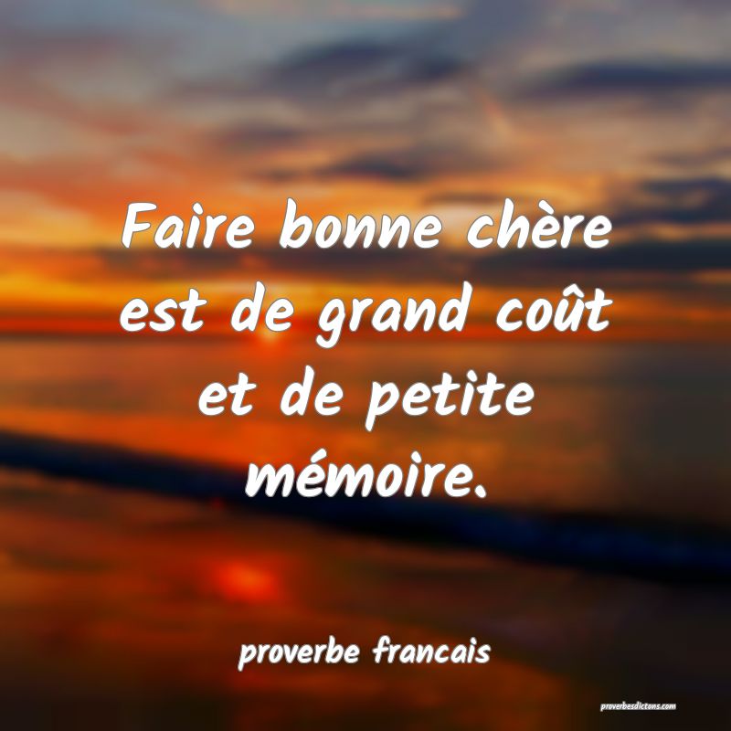  Faire bonne chère est de grand coût et de petite mémoire.