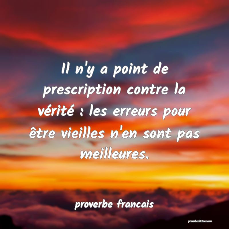  Il n'y a point de prescription contre la vérité : les erreurs pour être vieilles n'en sont pas meilleures.