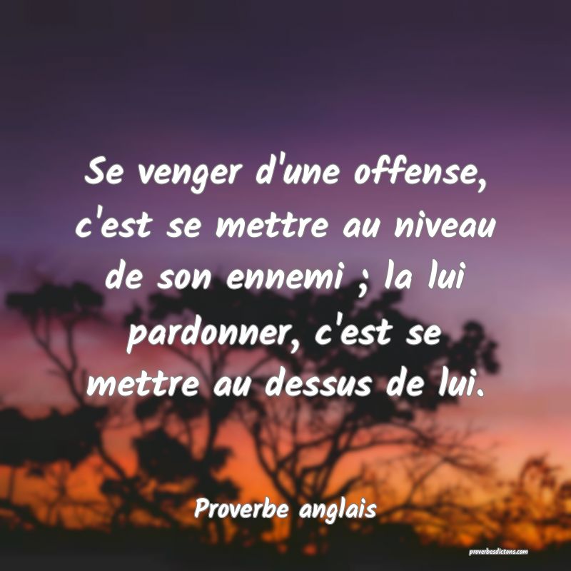  Se venger d'une offense, c'est se mettre au niveau de son ennemi ; la lui pardonner, c'est se mettre au dessus de lui.