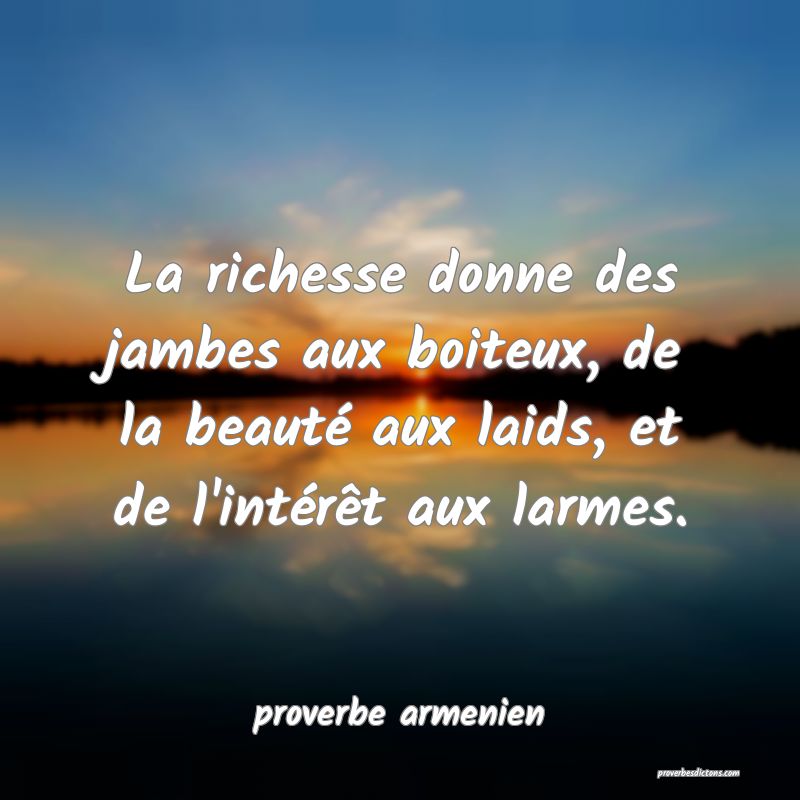  La richesse donne des jambes aux boiteux, de la beauté aux laids, et de l'intérêt aux larmes.