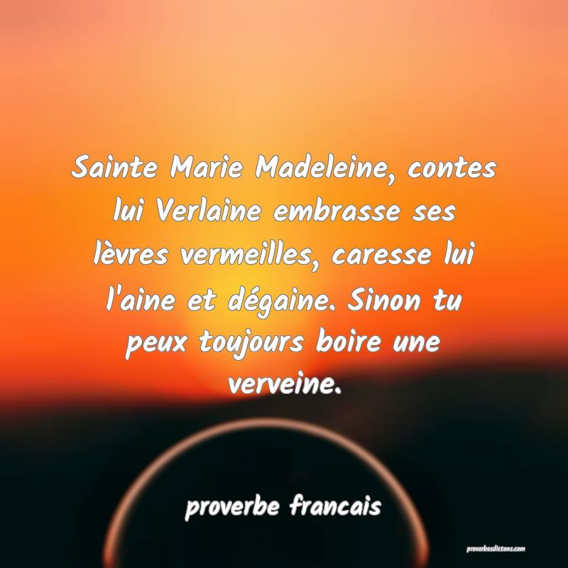 Sainte Marie Madeleine, contes lui Verlaine embrasse ses lèvres vermeilles, caresse lui l'aine et dégaine. Sinon tu peux toujours boire une verveine.
