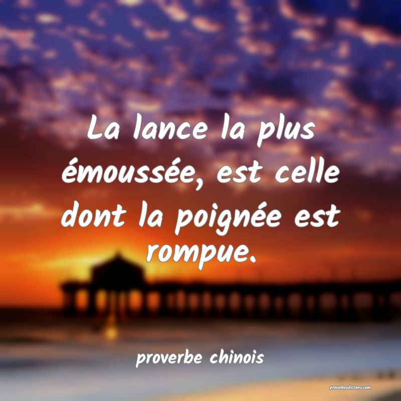  La lance la plus émoussée, est celle dont la poignée est rompue.
